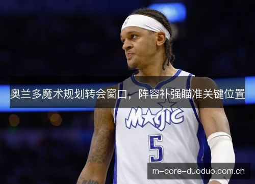 奥兰多魔术规划转会窗口，阵容补强瞄准关键位置